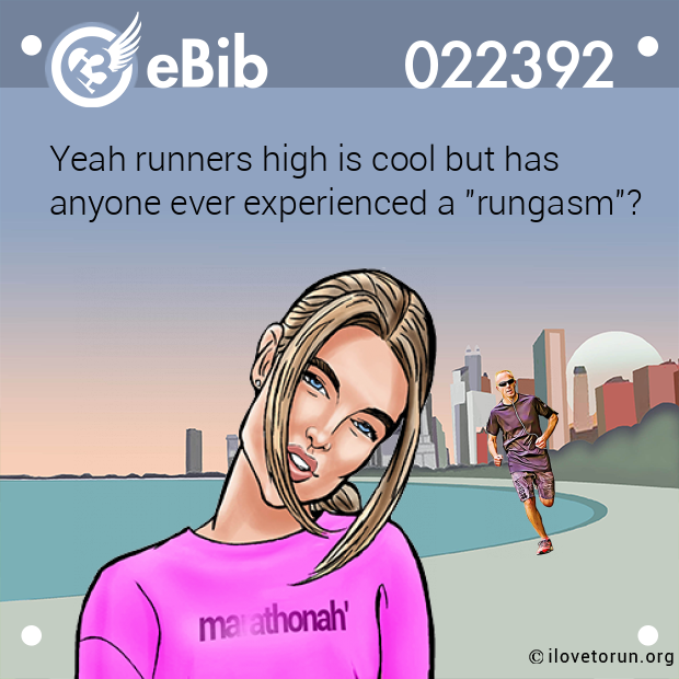 Yeah runners high is cool but has  anyone ever experienced a "rungasm"?
