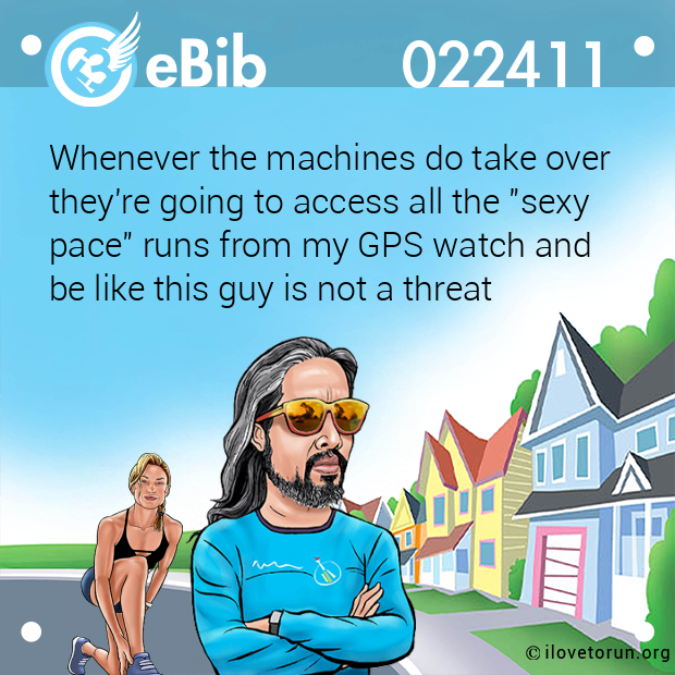 Whenever the machines do take over they're going to access all the "sexy pace" runs from my GPS watch and  be like this guy is not a threat