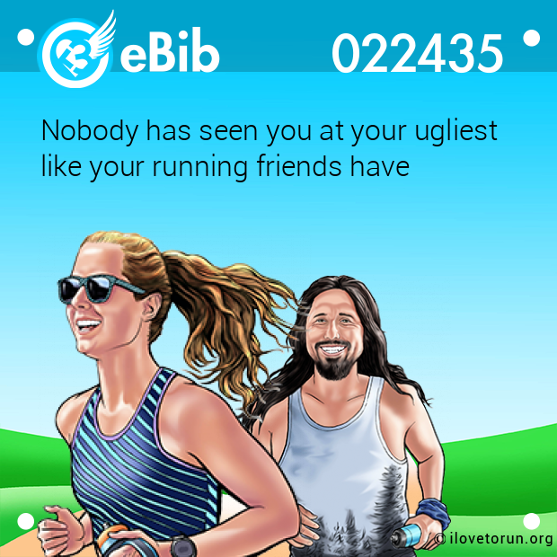 Nobody has seen you at your ugliest  like your running friends have