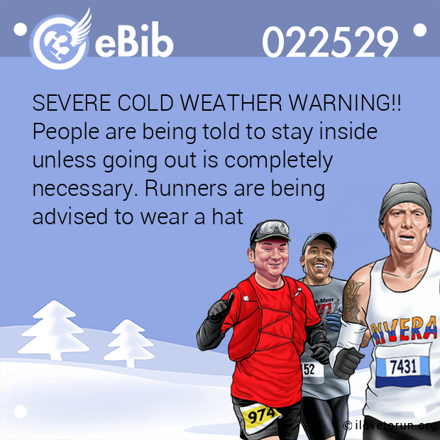 SEVERE COLD WEATHER WARNING!! 
People are being told to stay inside 
unless going out is completely 
necessary. Runners are being 
advised to wear a hat
