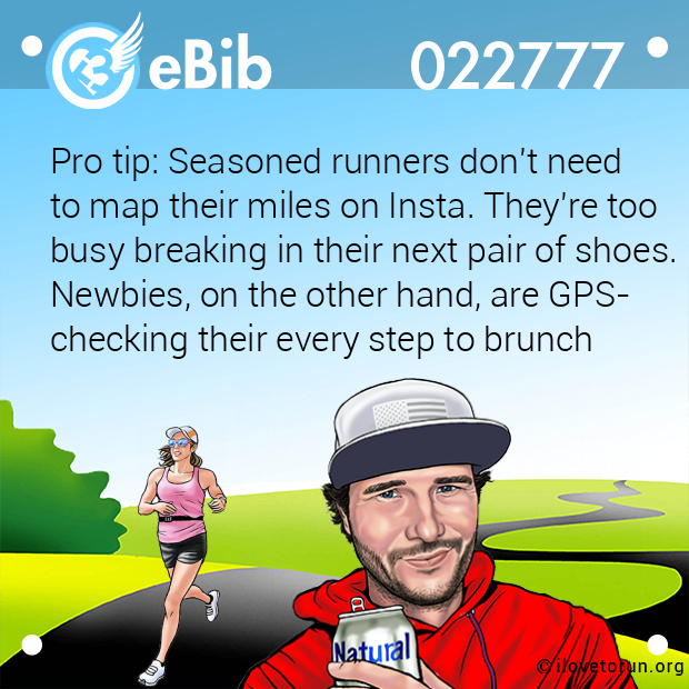 Pro tip: Seasoned runners don't need 
to map their miles on Insta. They're too
busy breaking in their next pair of shoes.
Newbies, on the other hand, are GPS-
checking their every step to brunch