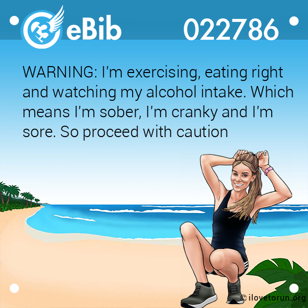 WARNING: I'm exercising, eating right  and watching my alcohol intake. Which  means I'm sober, I'm cranky and I'm  sore. So proceed with caution