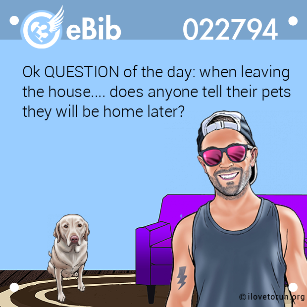 Ok QUESTION of the day: when leaving
the house.... does anyone tell their pets
they will be home later?