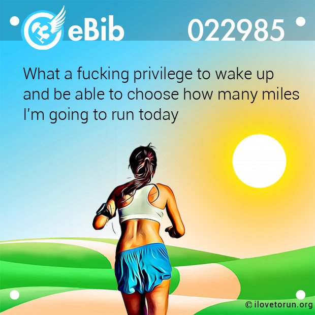 What a fucking privilege to wake up 

and be able to choose how many miles 

I'm going to run today