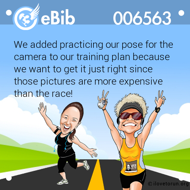 We added practicing our pose for the

camera to our training plan because

we want to get it just right since

those pictures are more expensive 

than the race!