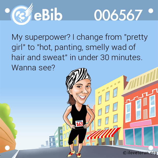 My superpower? I change from "pretty

girl" to "hot, panting, smelly wad of

hair and sweat" in under 30 minutes.

Wanna see?