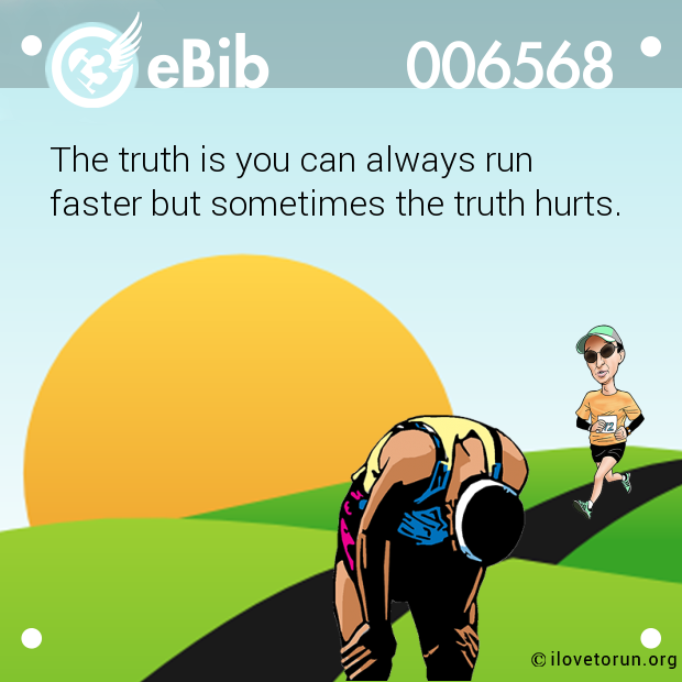 The truth is you can always run 

faster but sometimes the truth hurts.