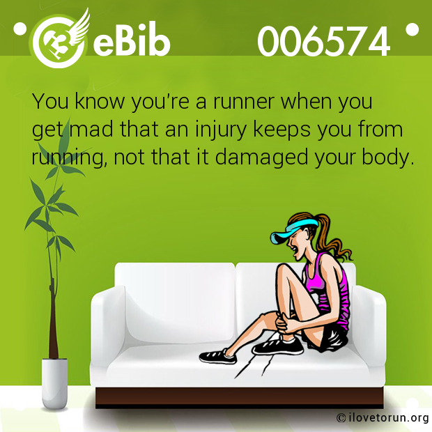 You know you're a runner when you 

get mad that an injury keeps you from

running, not that it damaged your body.