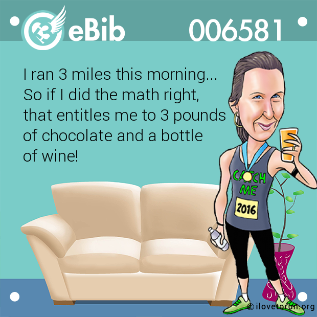 I ran 3 miles this morning...

So if I did the math right, 

that entitles me to 3 pounds

of chocolate and a bottle 

of wine!