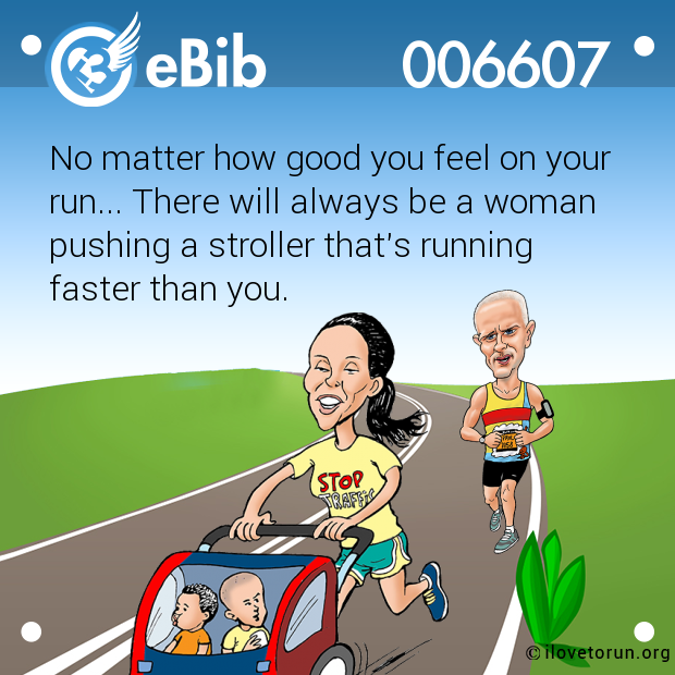 No matter how good you feel on your

run... There will always be a woman

pushing a stroller that's running 

faster than you.