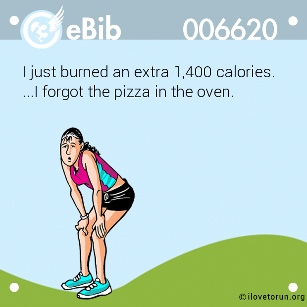 I just burned an extra 1,400 calories.

...I forgot the pizza in the oven.
