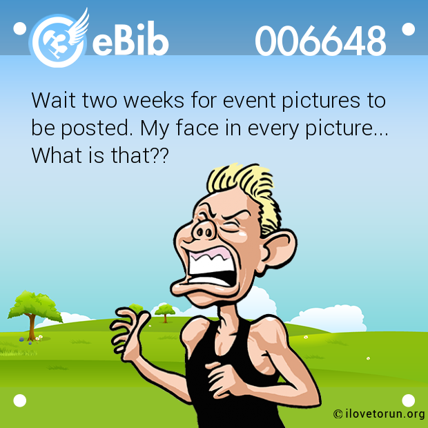 Wait two weeks for event pictures to

be posted. My face in every picture...

What is that??