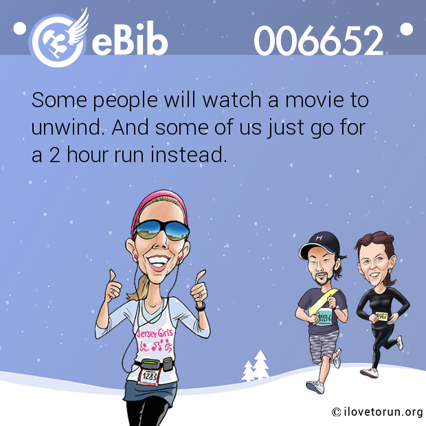 Some people will watch a movie to 

unwind. And some of us just go for 

a 2 hour run instead.
