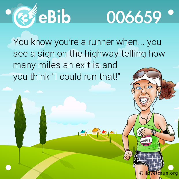 You know you're a runner when... you 

see a sign on the highway telling how

many miles an exit is and 

you think "I could run that!"