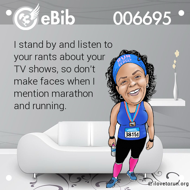 I stand by and listen to

your rants about your

TV shows, so don't 

make faces when I 

mention marathon 

and running.