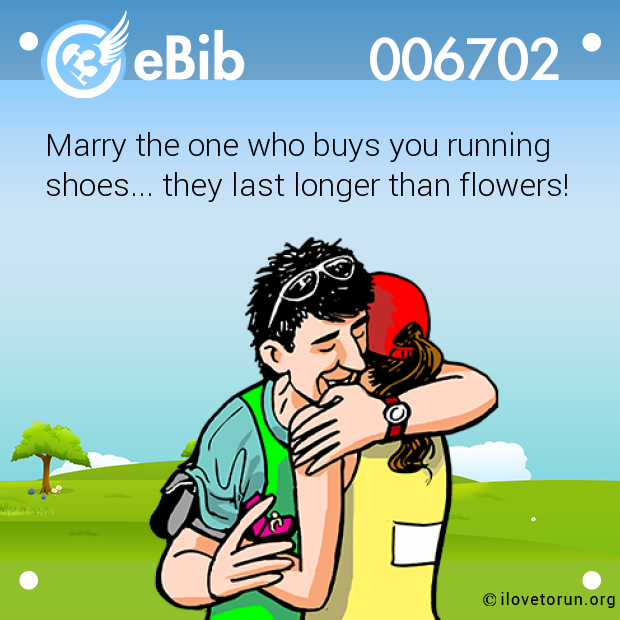 Marry the one who buys you running

shoes... they last longer than flowers!