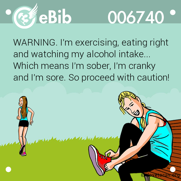 WARNING. I'm exercising, eating right

and watching my alcohol intake...

Which means I'm sober, I'm cranky

and I'm sore. So proceed with caution!