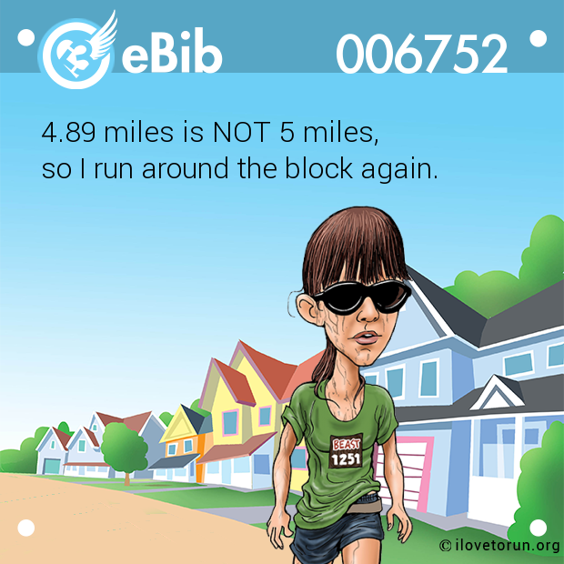 4.89 miles is NOT 5 miles, 

so I run around the block again.