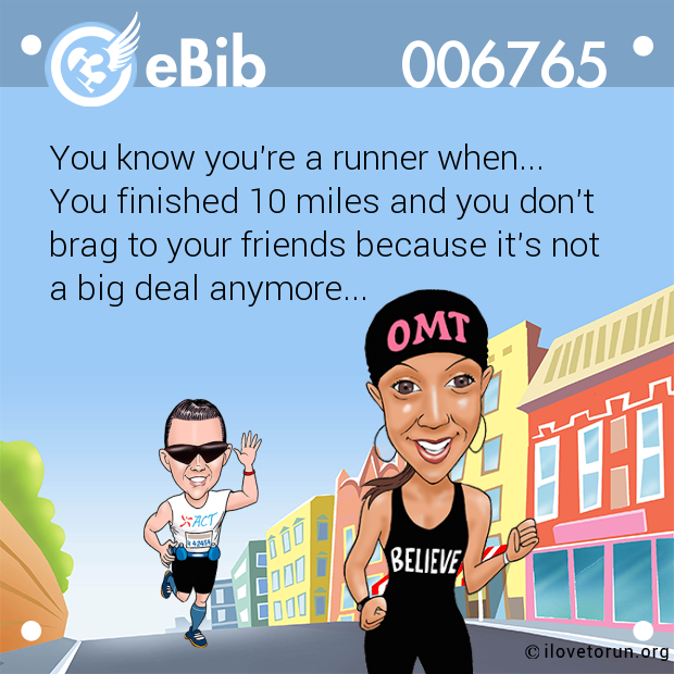 You know you're a runner when... 

You finished 10 miles and you don't

brag to your friends because it's not

a big deal anymore...