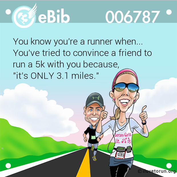 You know you're a runner when...
You've tried to convince a friend to 
run a 5k with you because, 
"it's ONLY 3.1 miles."