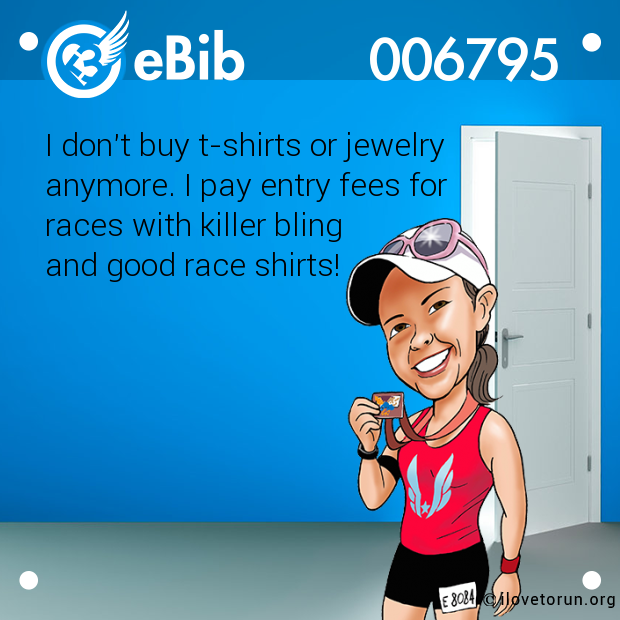 I don't buy t-shirts or jewelry 

anymore. I pay entry fees for 

races with killer bling 

and good race shirts!