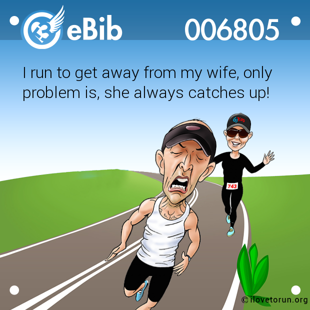 I run to get away from my wife, only

problem is, she always catches up!