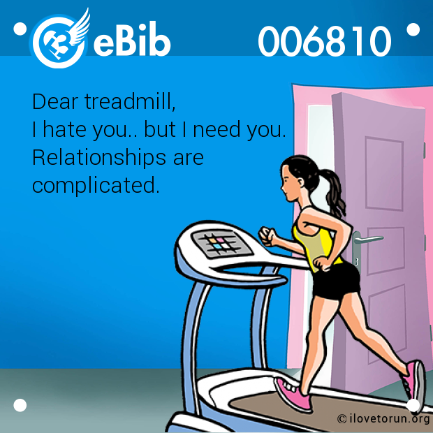 Dear treadmill, 

I hate you.. but I need you. 

Relationships are 

complicated.