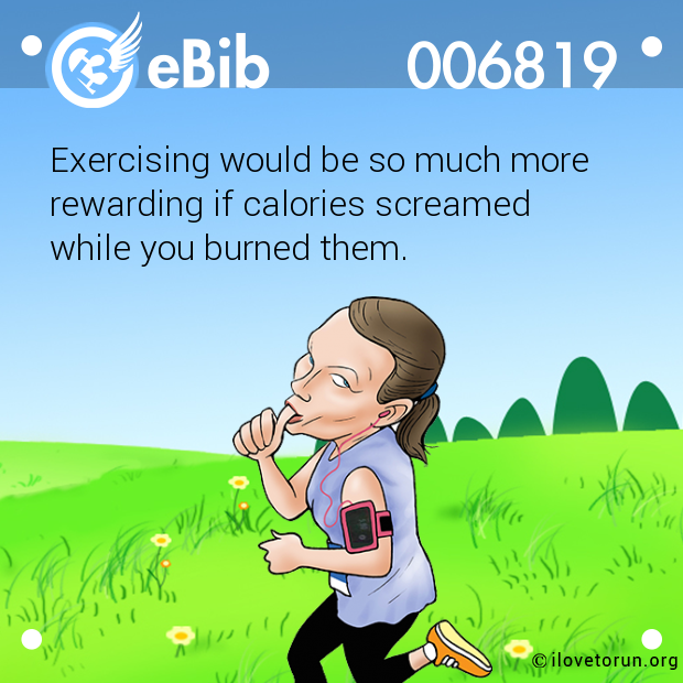 Exercising would be so much more

rewarding if calories screamed 

while you burned them.