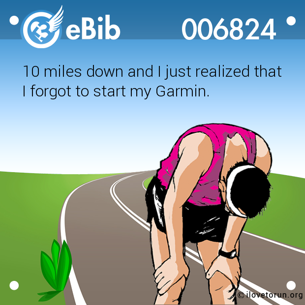 10 miles down and I just realized that 

I forgot to start my Garmin.