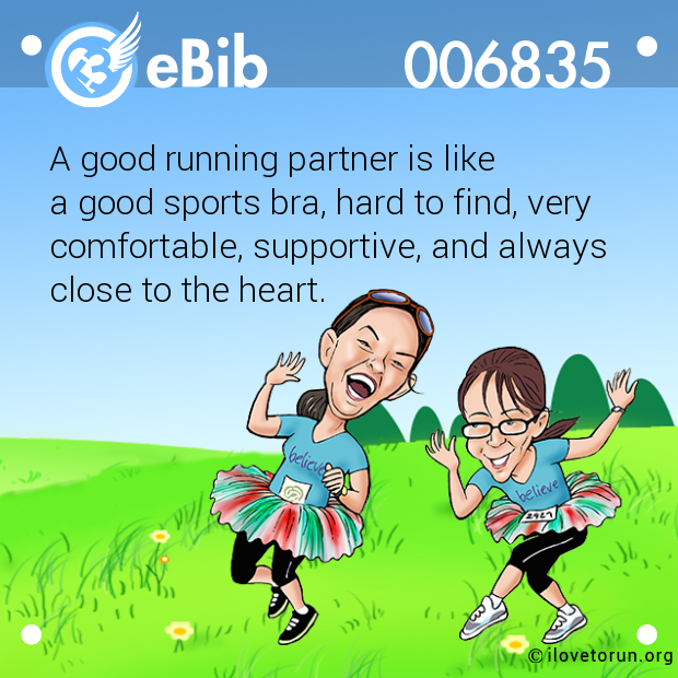 A good running partner is like 

a good sports bra, hard to find, very

comfortable, supportive, and always 

close to the heart.