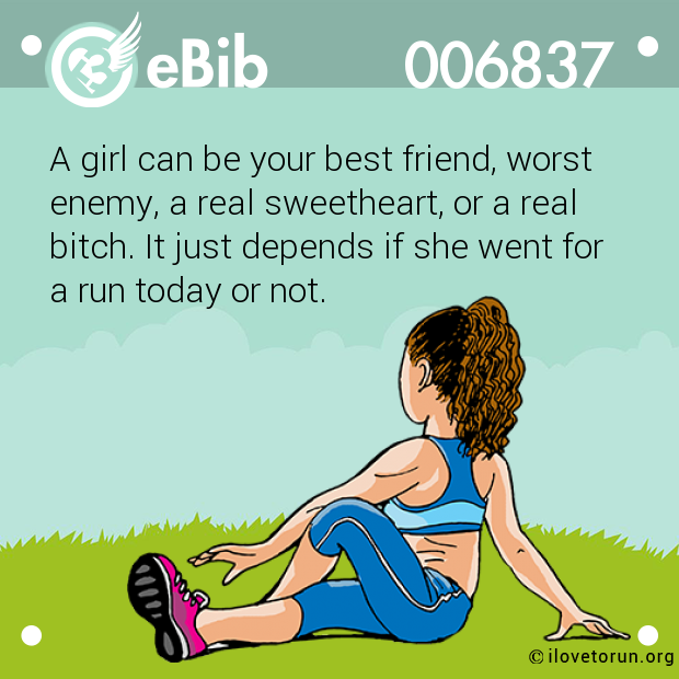 A girl can be your best friend, worst enemy, a real sweetheart, or a real  bitch. It just depends if she went for  a run today or not.