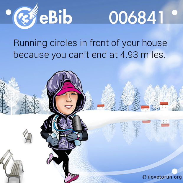 Running circles in front of your house

because you can't end at 4.93 miles.