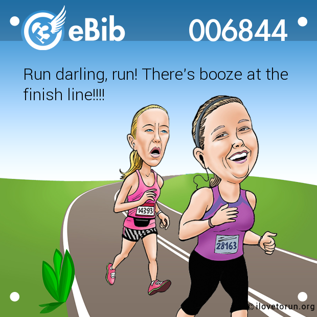 Run darling, run! There's booze at the 

finish line!!!!