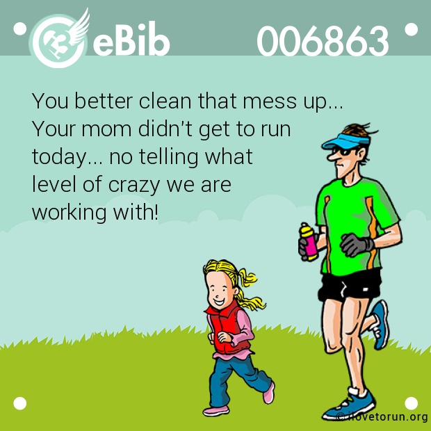 You better clean that mess up... 

Your mom didn't get to run 

today... no telling what

level of crazy we are

working with!