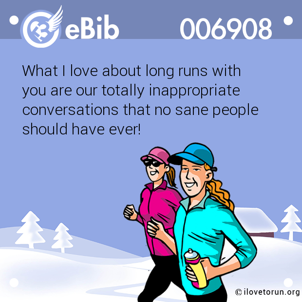What I love about long runs with 

you are our totally inappropriate 

conversations that no sane people 

should have ever!