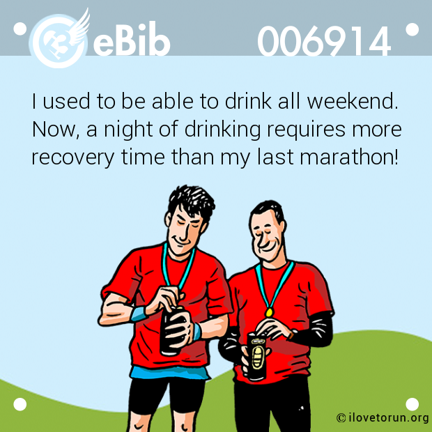 I used to be able to drink all weekend.
Now, a night of drinking requires more
recovery time than my last marathon!