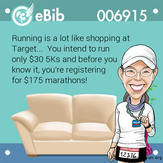 Running is a lot like shopping at

Target...  You intend to run 

only $30 5Ks and before you 

know it, you're registering 

for $175 marathons!