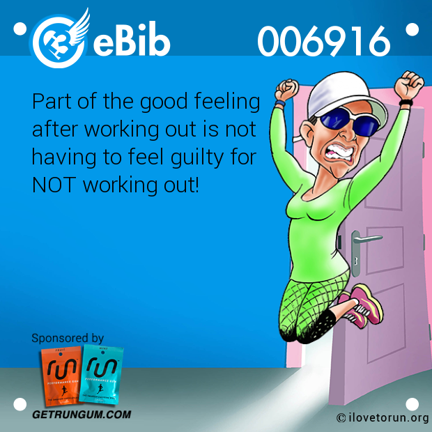 Part of the good feeling 

after working out is not

having to feel guilty for 

NOT working out!