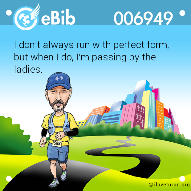 I don't always run with perfect form,  but when I do, I'm passing by the ladies.