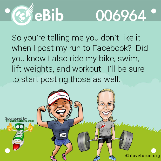 So you're telling me you don't like it

when I post my run to Facebook?  Did 

you know I also ride my bike, swim,

lift weights, and workout.  I'll be sure
to start posting those as well.