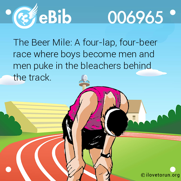 The Beer Mile: A four-lap, four-beer

race where boys become men and 

men puke in the bleachers behind 

the track.
