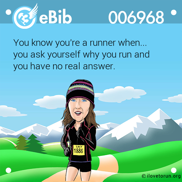 You know you're a runner when... 

you ask yourself why you run and

you have no real answer.