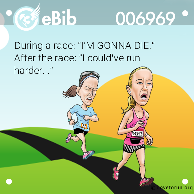 During a race: "I'M GONNA DIE."

After the race: "I could've run

harder..."