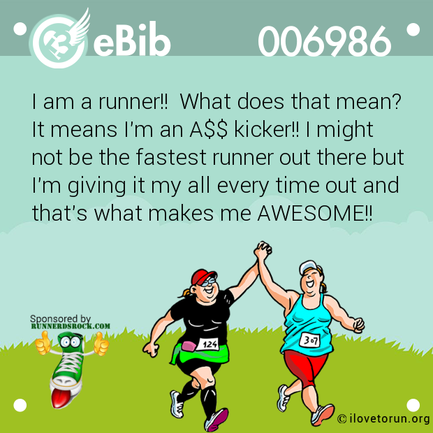 I am a runner!!  What does that mean?

It means I'm an A$$ kicker!! I might

not be the fastest runner out there but

I'm giving it my all every time out and

that's what makes me AWESOME!!