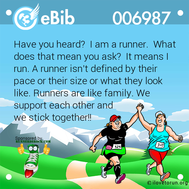 Have you heard?  I am a runner.  What

does that mean you ask?  It means I

run. A runner isn't defined by their

pace or their size or what they look

like. Runners are like family. We

support each other and 

we stick together!!