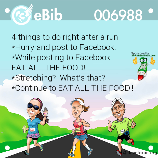 4 things to do right after a run:

*Hurry and post to Facebook.

*While posting to Facebook 

EAT ALL THE FOOD!!

*Stretching?  What's that?

*Continue to EAT ALL THE FOOD!!