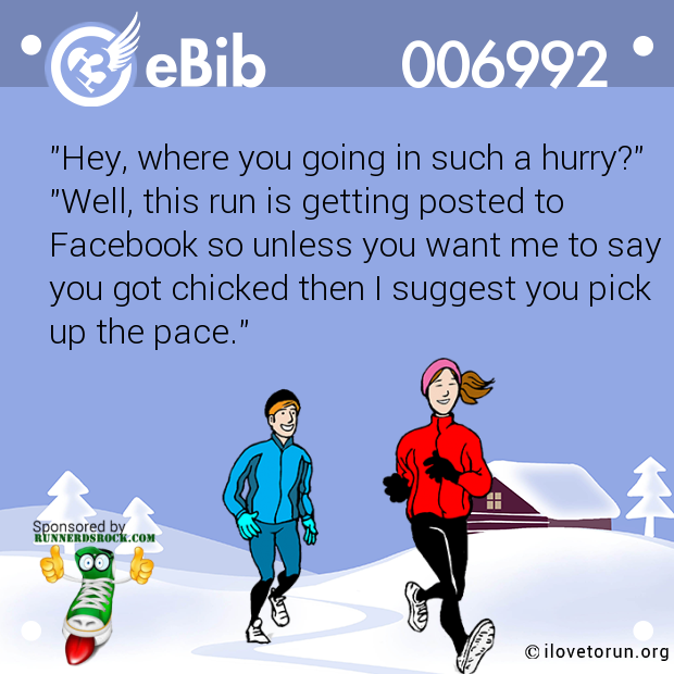 "Hey, where you going in such a hurry?"

"Well, this run is getting posted to

Facebook so unless you want me to say

you got chicked then I suggest you pick

up the pace."