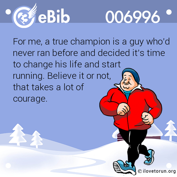 For me, a true champion is a guy who'd

never ran before and decided it's time

to change his life and start 

running. Believe it or not, 

that takes a lot of 

courage.