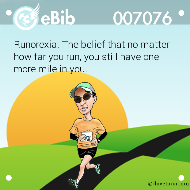 Runorexia. The belief that no matter

how far you run, you still have one 

more mile in you.