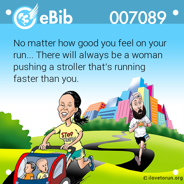 No matter how good you feel on your  run... There will always be a woman  pushing a stroller that's running  faster than you.